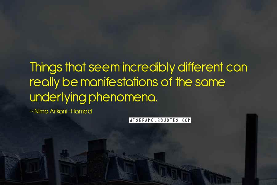 Nima Arkani-Hamed Quotes: Things that seem incredibly different can really be manifestations of the same underlying phenomena.