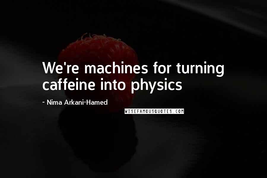 Nima Arkani-Hamed Quotes: We're machines for turning caffeine into physics