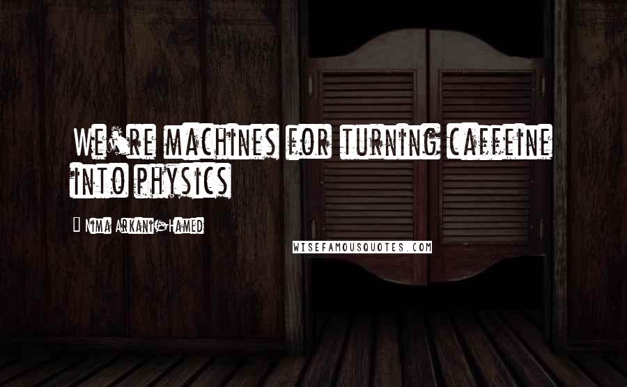 Nima Arkani-Hamed Quotes: We're machines for turning caffeine into physics