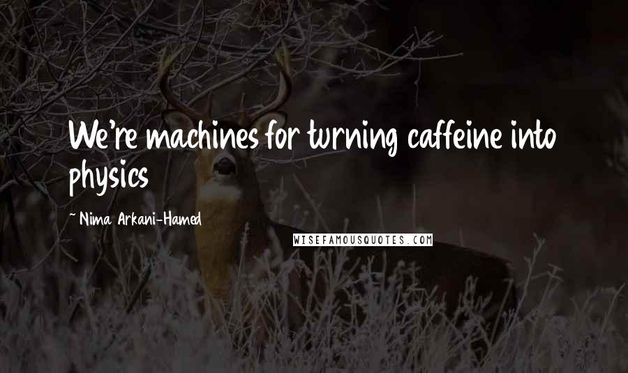 Nima Arkani-Hamed Quotes: We're machines for turning caffeine into physics