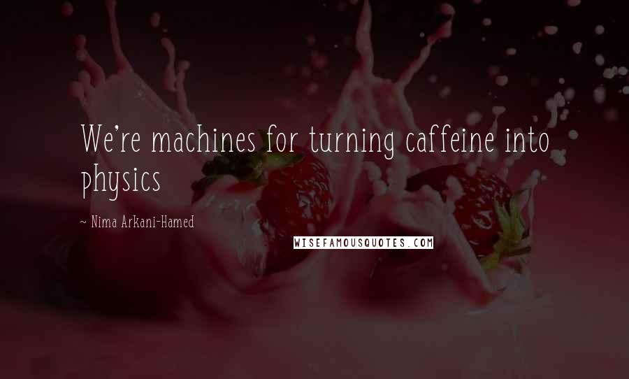 Nima Arkani-Hamed Quotes: We're machines for turning caffeine into physics