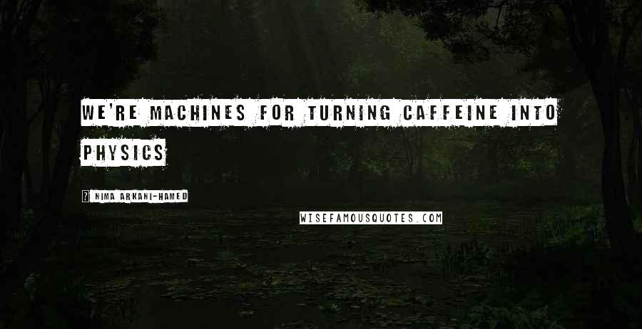 Nima Arkani-Hamed Quotes: We're machines for turning caffeine into physics