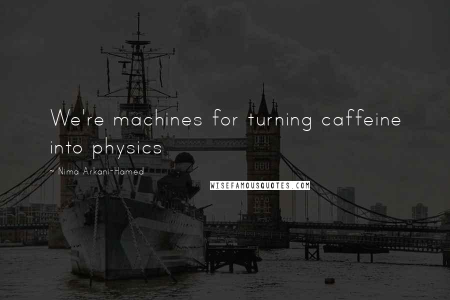 Nima Arkani-Hamed Quotes: We're machines for turning caffeine into physics