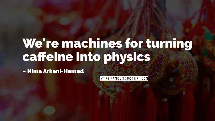 Nima Arkani-Hamed Quotes: We're machines for turning caffeine into physics