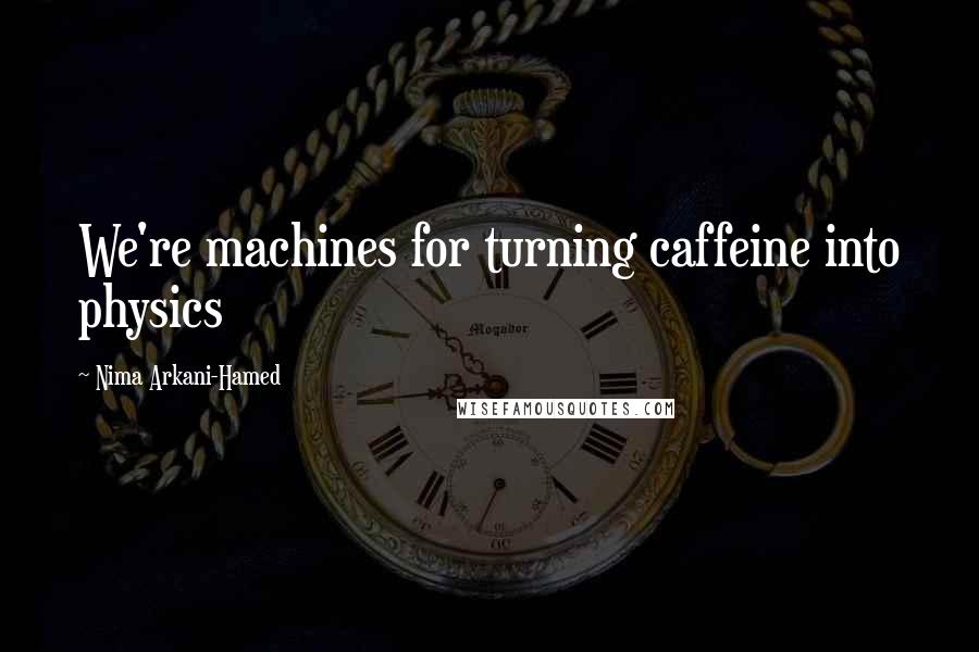 Nima Arkani-Hamed Quotes: We're machines for turning caffeine into physics