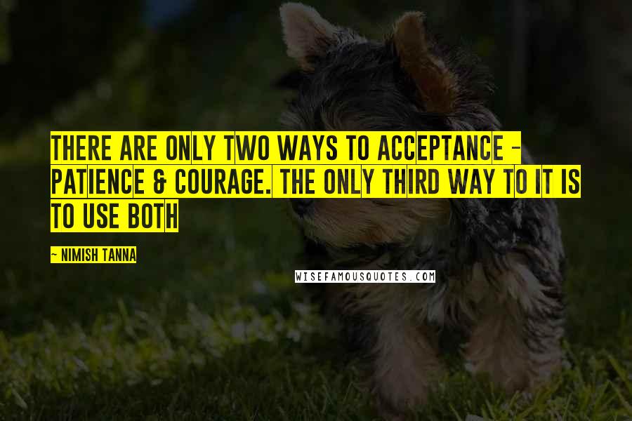 Nimish Tanna Quotes: There are only two ways to acceptance - Patience & courage. The only third way to it is to use both