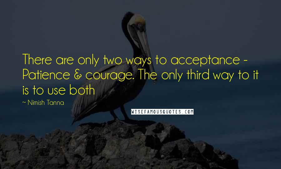 Nimish Tanna Quotes: There are only two ways to acceptance - Patience & courage. The only third way to it is to use both