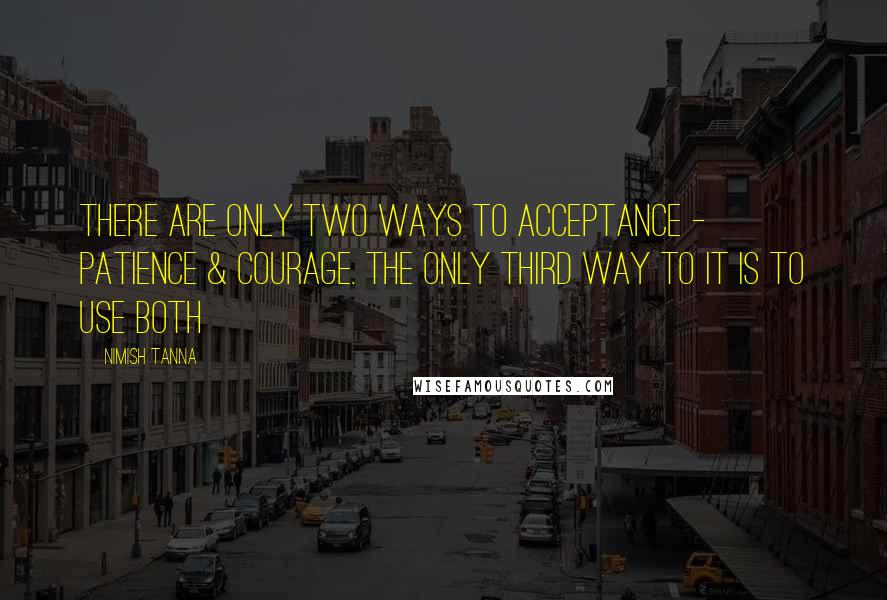 Nimish Tanna Quotes: There are only two ways to acceptance - Patience & courage. The only third way to it is to use both