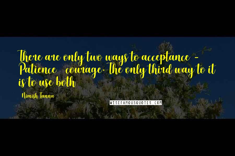Nimish Tanna Quotes: There are only two ways to acceptance - Patience & courage. The only third way to it is to use both