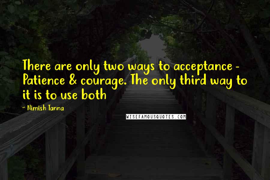 Nimish Tanna Quotes: There are only two ways to acceptance - Patience & courage. The only third way to it is to use both