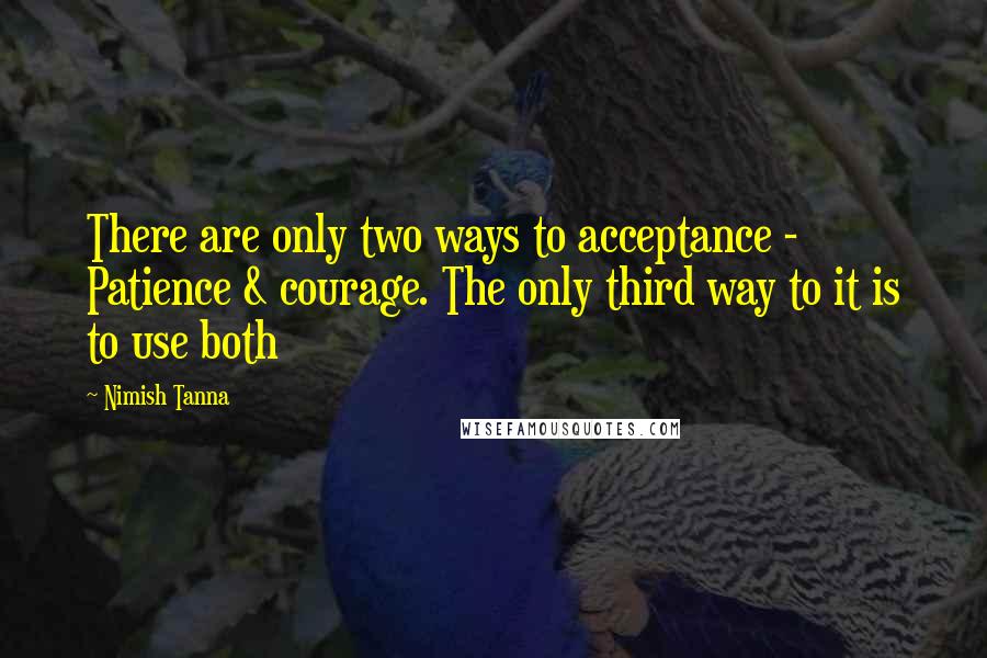 Nimish Tanna Quotes: There are only two ways to acceptance - Patience & courage. The only third way to it is to use both