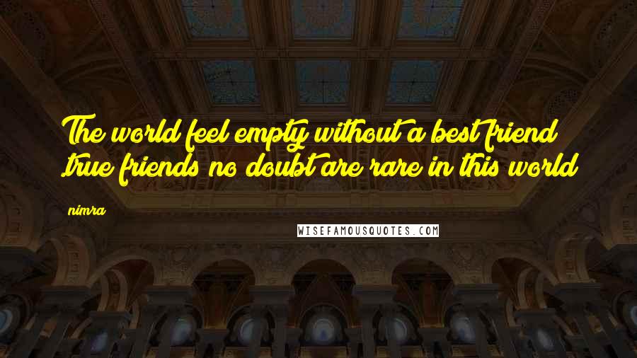 Nimra Quotes: The world feel empty without a best friend .true friends no doubt are rare in this world