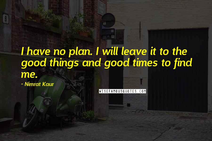 Nimrat Kaur Quotes: I have no plan. I will leave it to the good things and good times to find me.