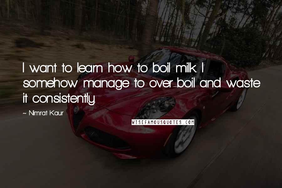 Nimrat Kaur Quotes: I want to learn how to boil milk. I somehow manage to over-boil and waste it consistently.