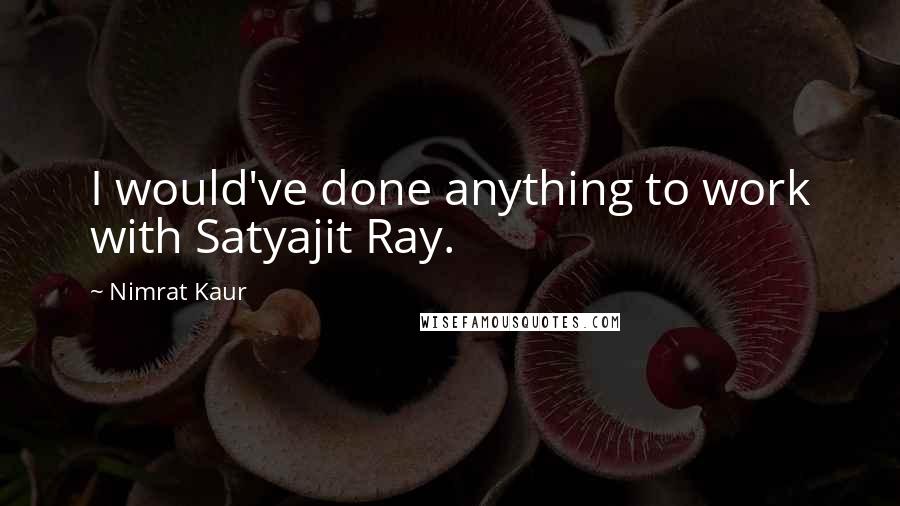 Nimrat Kaur Quotes: I would've done anything to work with Satyajit Ray.