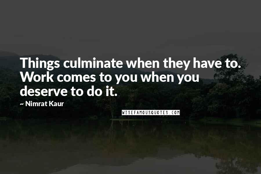 Nimrat Kaur Quotes: Things culminate when they have to. Work comes to you when you deserve to do it.