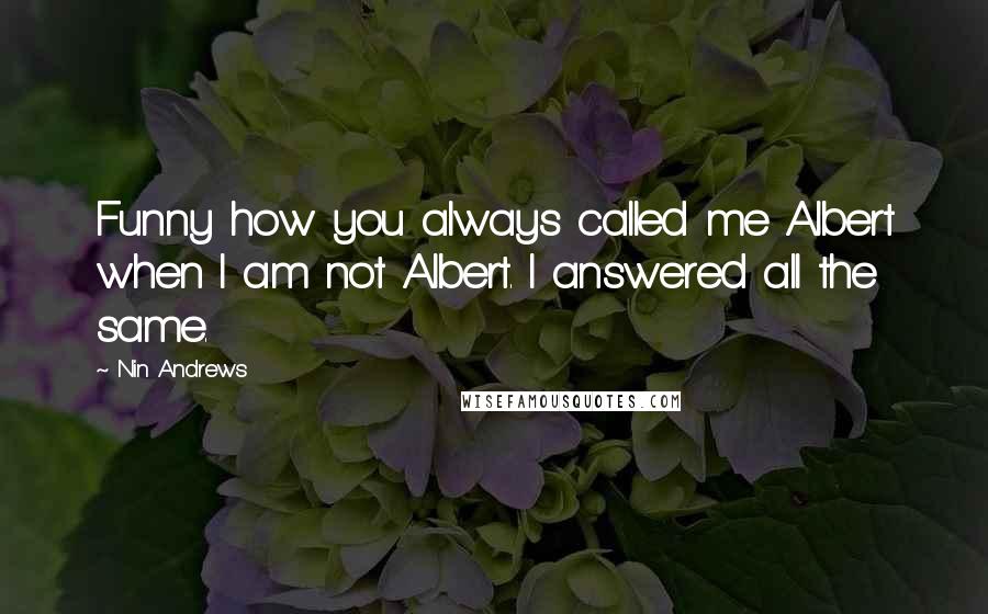 Nin Andrews Quotes: Funny how you always called me Albert when I am not Albert. I answered all the same.