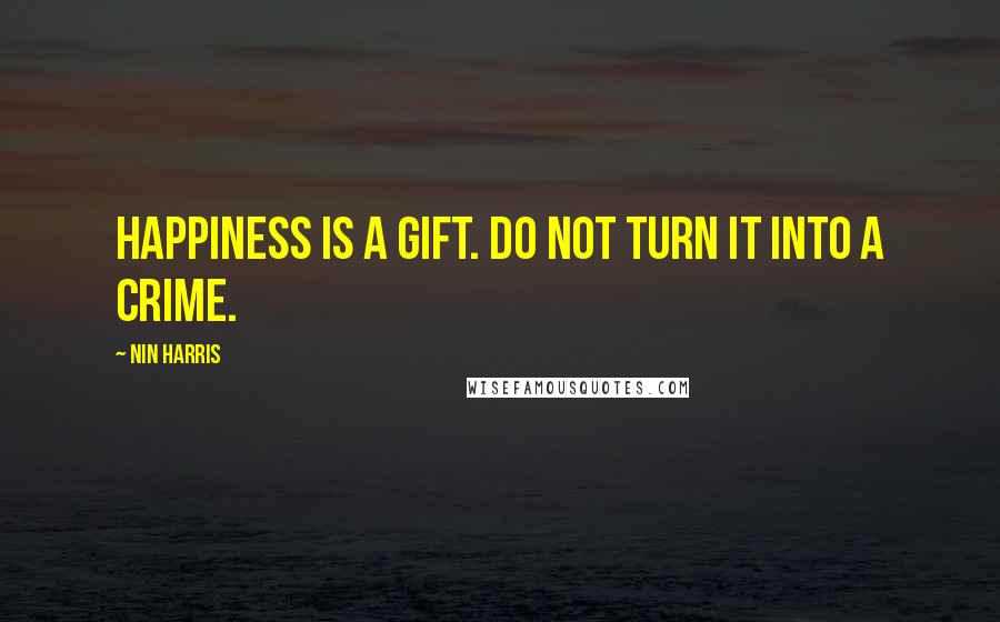 Nin Harris Quotes: Happiness is a Gift. Do not turn it into a crime.