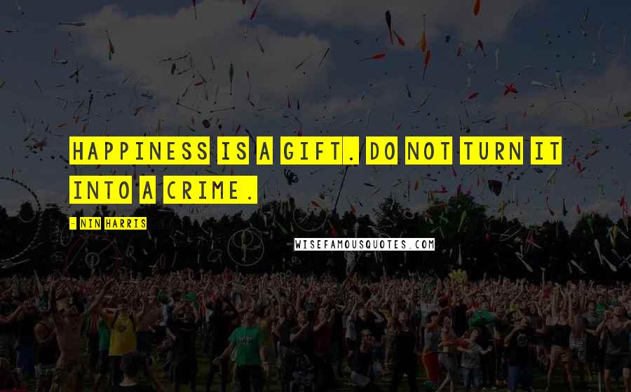 Nin Harris Quotes: Happiness is a Gift. Do not turn it into a crime.