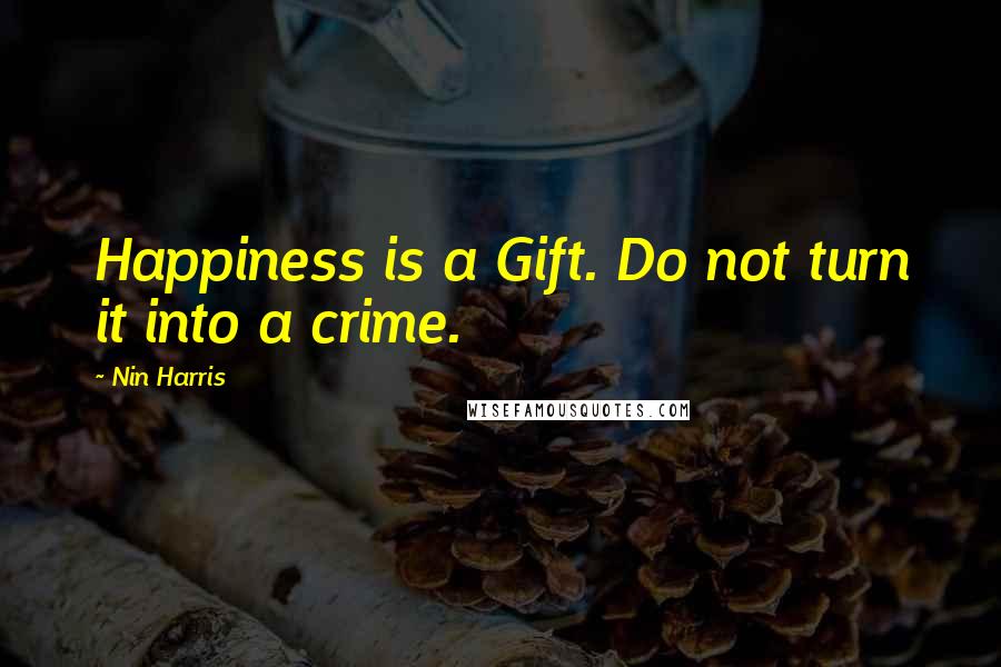 Nin Harris Quotes: Happiness is a Gift. Do not turn it into a crime.