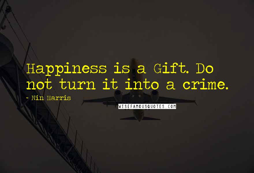 Nin Harris Quotes: Happiness is a Gift. Do not turn it into a crime.