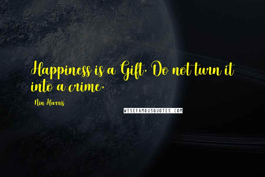 Nin Harris Quotes: Happiness is a Gift. Do not turn it into a crime.