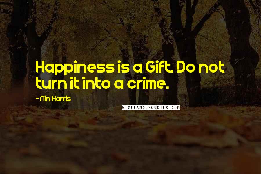 Nin Harris Quotes: Happiness is a Gift. Do not turn it into a crime.