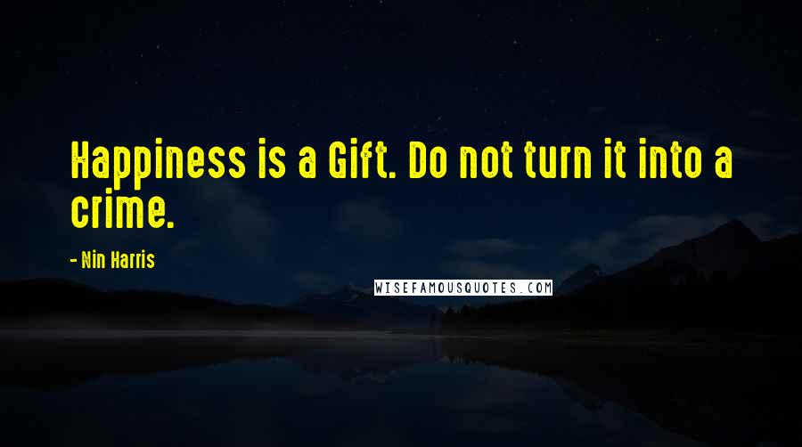 Nin Harris Quotes: Happiness is a Gift. Do not turn it into a crime.