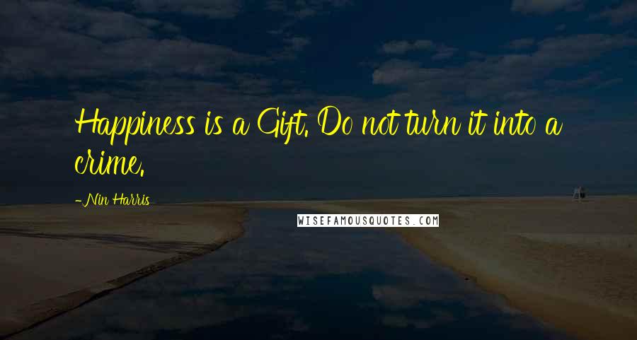 Nin Harris Quotes: Happiness is a Gift. Do not turn it into a crime.
