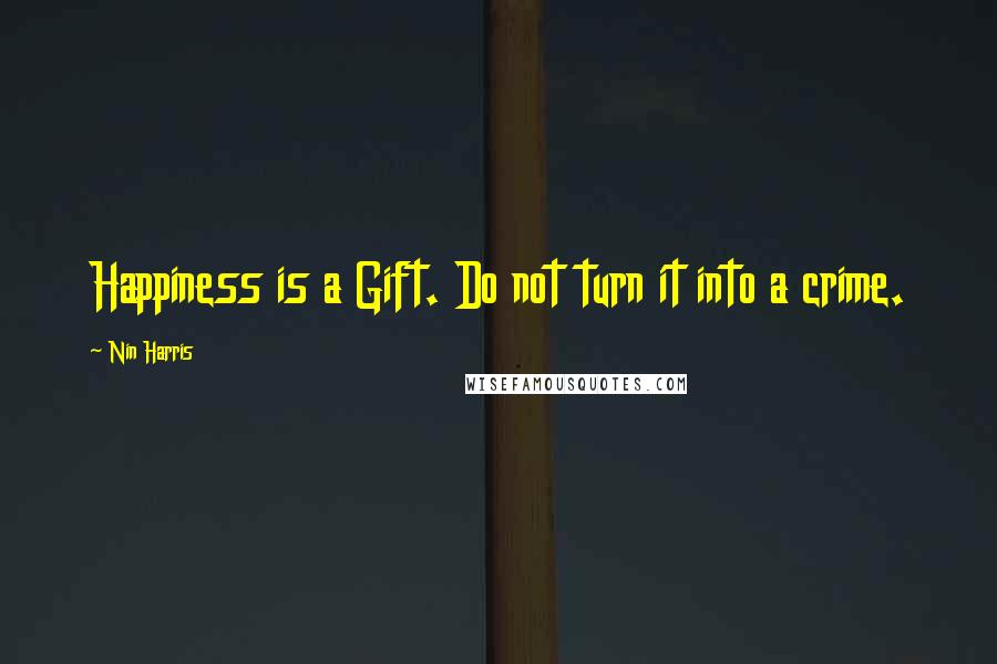 Nin Harris Quotes: Happiness is a Gift. Do not turn it into a crime.