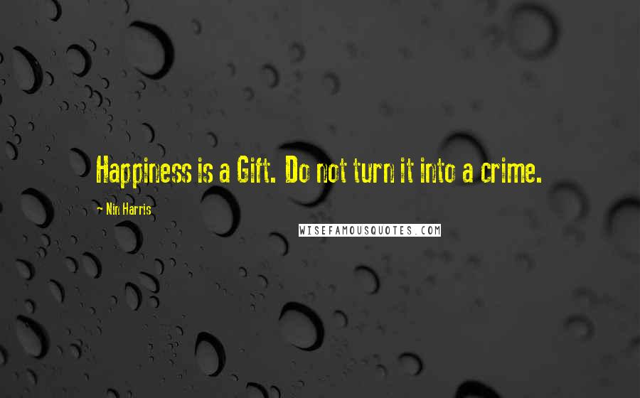 Nin Harris Quotes: Happiness is a Gift. Do not turn it into a crime.