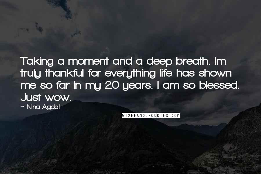 Nina Agdal Quotes: Taking a moment and a deep breath. Im truly thankful for everything life has shown me so far in my 20 years. I am so blessed. Just wow.