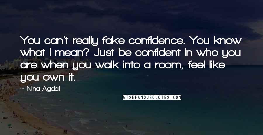 Nina Agdal Quotes: You can't really fake confidence. You know what I mean? Just be confident in who you are when you walk into a room, feel like you own it.