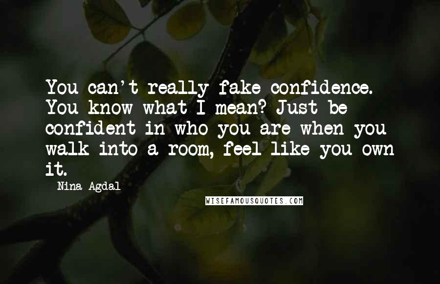 Nina Agdal Quotes: You can't really fake confidence. You know what I mean? Just be confident in who you are when you walk into a room, feel like you own it.