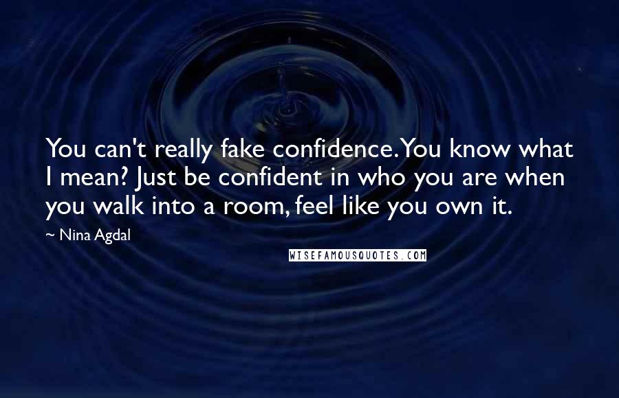 Nina Agdal Quotes: You can't really fake confidence. You know what I mean? Just be confident in who you are when you walk into a room, feel like you own it.