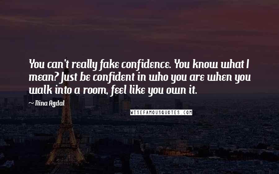 Nina Agdal Quotes: You can't really fake confidence. You know what I mean? Just be confident in who you are when you walk into a room, feel like you own it.