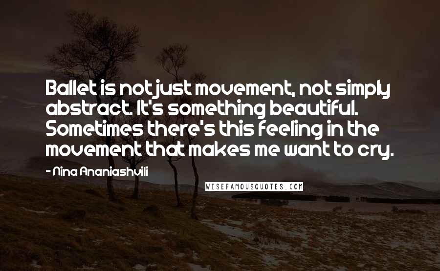 Nina Ananiashvili Quotes: Ballet is not just movement, not simply abstract. It's something beautiful. Sometimes there's this feeling in the movement that makes me want to cry.