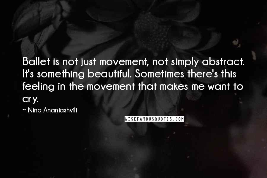 Nina Ananiashvili Quotes: Ballet is not just movement, not simply abstract. It's something beautiful. Sometimes there's this feeling in the movement that makes me want to cry.