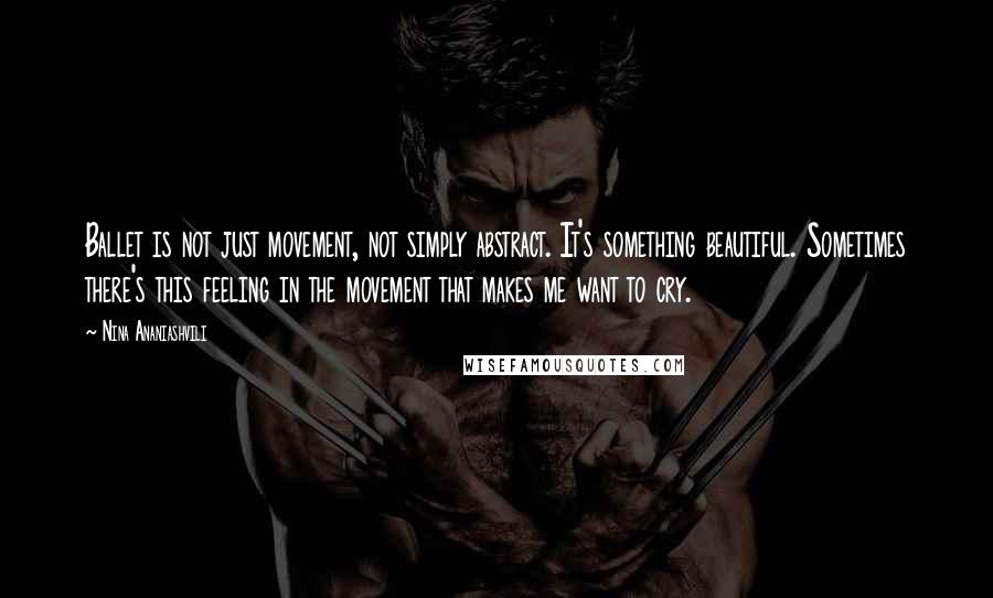 Nina Ananiashvili Quotes: Ballet is not just movement, not simply abstract. It's something beautiful. Sometimes there's this feeling in the movement that makes me want to cry.