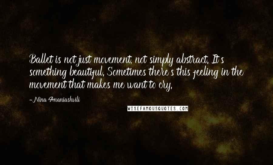 Nina Ananiashvili Quotes: Ballet is not just movement, not simply abstract. It's something beautiful. Sometimes there's this feeling in the movement that makes me want to cry.