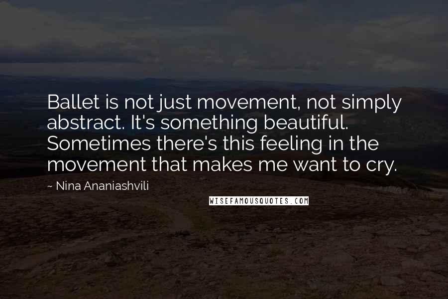 Nina Ananiashvili Quotes: Ballet is not just movement, not simply abstract. It's something beautiful. Sometimes there's this feeling in the movement that makes me want to cry.