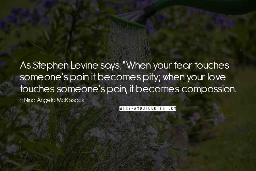 Nina Angela McKissock Quotes: As Stephen Levine says, "When your fear touches someone's pain it becomes pity; when your love touches someone's pain, it becomes compassion.