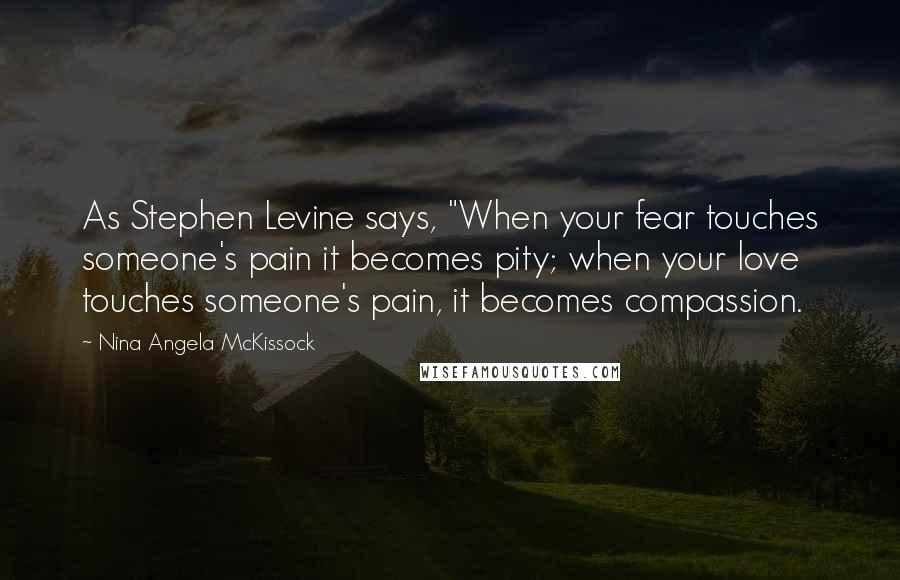 Nina Angela McKissock Quotes: As Stephen Levine says, "When your fear touches someone's pain it becomes pity; when your love touches someone's pain, it becomes compassion.