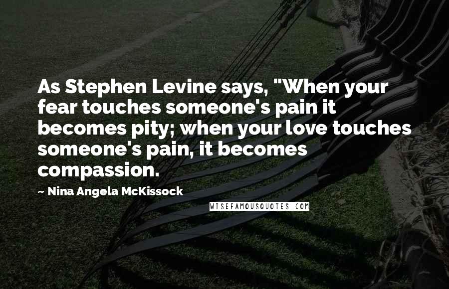 Nina Angela McKissock Quotes: As Stephen Levine says, "When your fear touches someone's pain it becomes pity; when your love touches someone's pain, it becomes compassion.