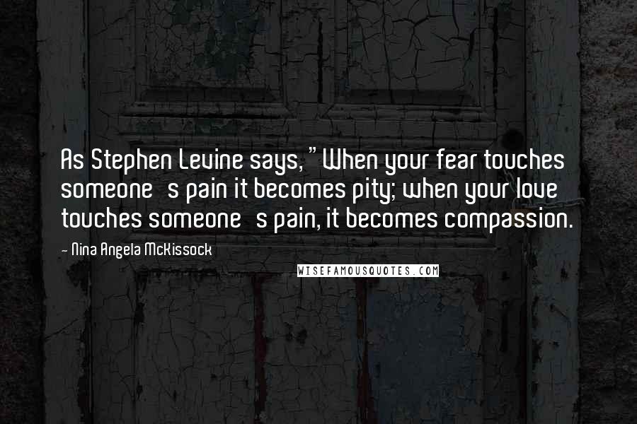 Nina Angela McKissock Quotes: As Stephen Levine says, "When your fear touches someone's pain it becomes pity; when your love touches someone's pain, it becomes compassion.