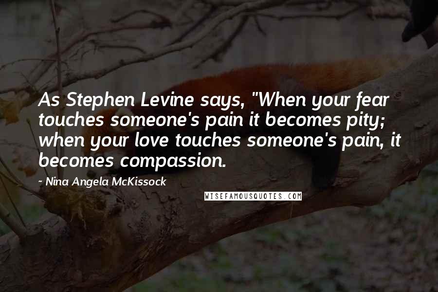 Nina Angela McKissock Quotes: As Stephen Levine says, "When your fear touches someone's pain it becomes pity; when your love touches someone's pain, it becomes compassion.