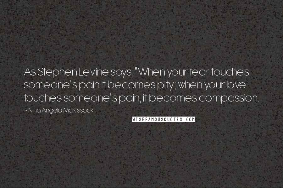 Nina Angela McKissock Quotes: As Stephen Levine says, "When your fear touches someone's pain it becomes pity; when your love touches someone's pain, it becomes compassion.