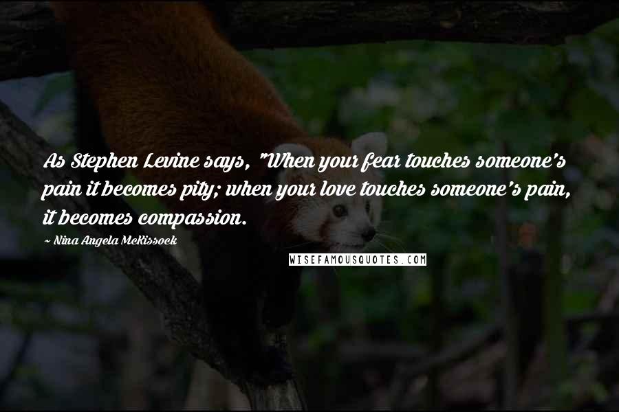 Nina Angela McKissock Quotes: As Stephen Levine says, "When your fear touches someone's pain it becomes pity; when your love touches someone's pain, it becomes compassion.