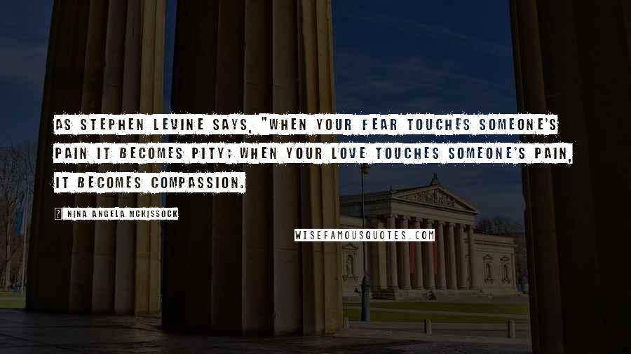 Nina Angela McKissock Quotes: As Stephen Levine says, "When your fear touches someone's pain it becomes pity; when your love touches someone's pain, it becomes compassion.