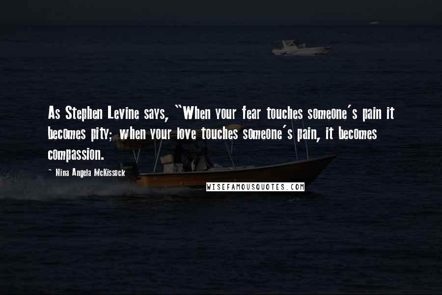 Nina Angela McKissock Quotes: As Stephen Levine says, "When your fear touches someone's pain it becomes pity; when your love touches someone's pain, it becomes compassion.